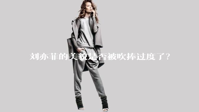刘亦菲的美貌是否被吹捧过度了？