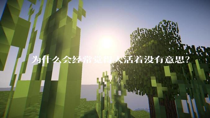 为什么会经常觉得人活着没有意思？