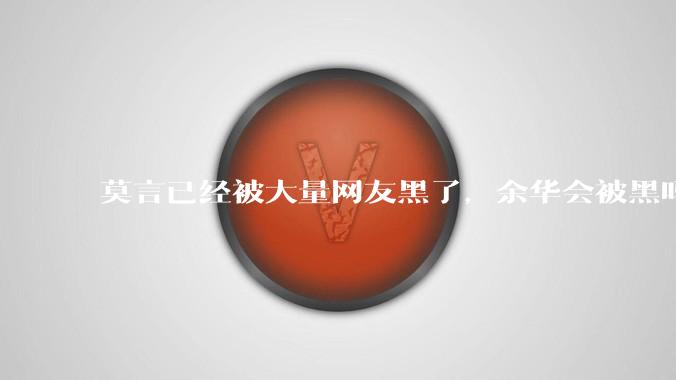 莫言已经被大量网友黑了，余华会被黑吗？