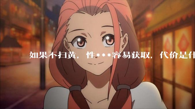 如果不扫黄，性***容易获取，代价是什么?