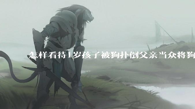 怎样看待1岁孩子被狗扑倒父亲当众将狗摔死？